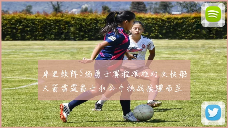库里缺阵5场勇士赛程艰难对决快船火箭雷霆爵士和公牛挑战接踵而至