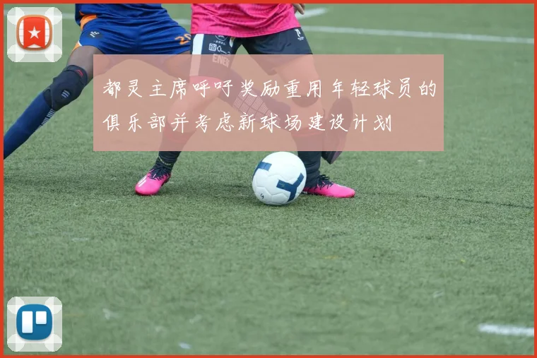 都灵主席呼吁奖励重用年轻球员的俱乐部并考虑新球场建设计划