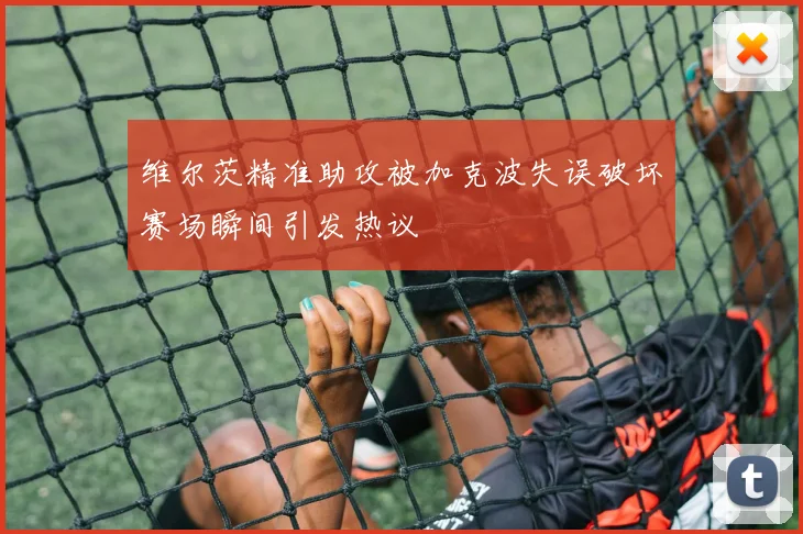 维尔茨精准助攻被加克波失误破坏赛场瞬间引发热议