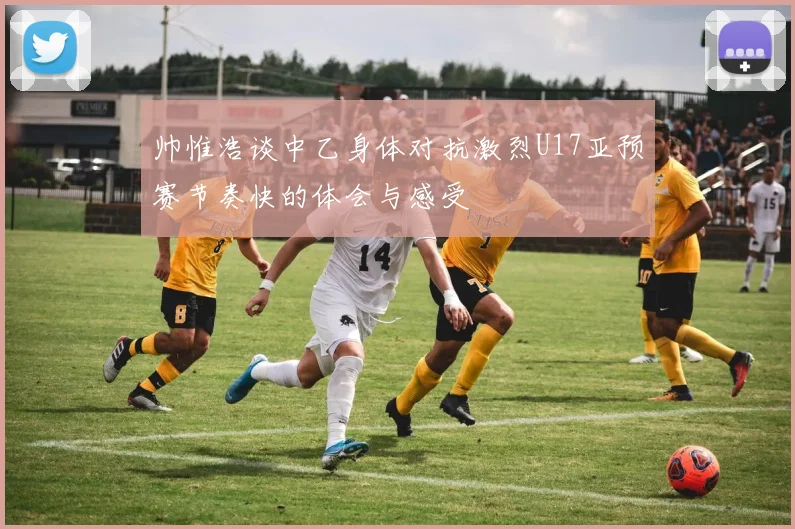 帅惟浩谈中乙身体对抗激烈U17亚预赛节奏快的体会与感受