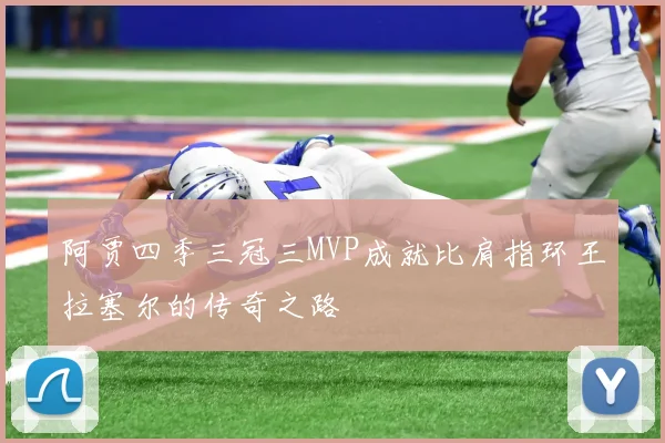 阿贾四季三冠三MVP成就比肩指环王拉塞尔的传奇之路