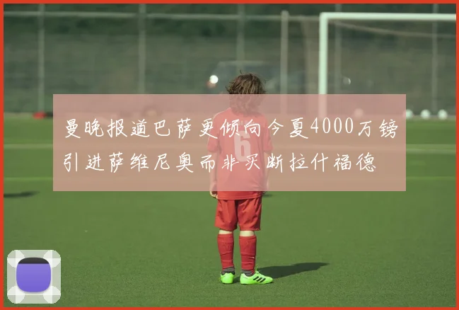 曼晚报道巴萨更倾向今夏4000万镑引进萨维尼奥而非买断拉什福德