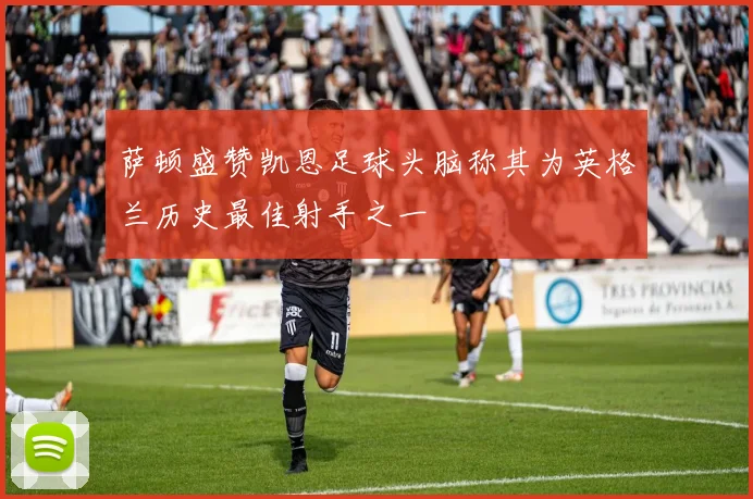 萨顿盛赞凯恩足球头脑称其为英格兰历史最佳射手之一
