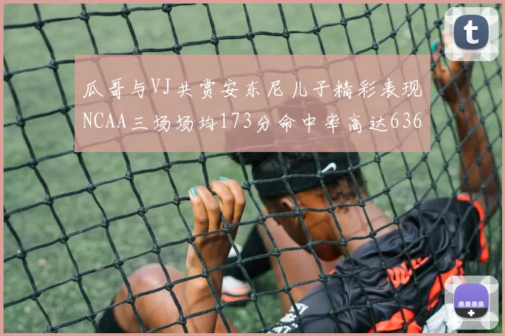 瓜哥与VJ共赏安东尼儿子精彩表现NCAA三场场均173分命中率高达636