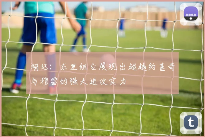 湖记：东里组合展现出超越约基奇与穆雷的强大进攻实力