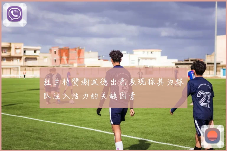 杜兰特赞谢泼德出色表现称其为球队注入活力的关键因素