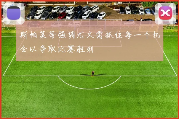 斯帕莱蒂强调尤文需抓住每一个机会以争取比赛胜利