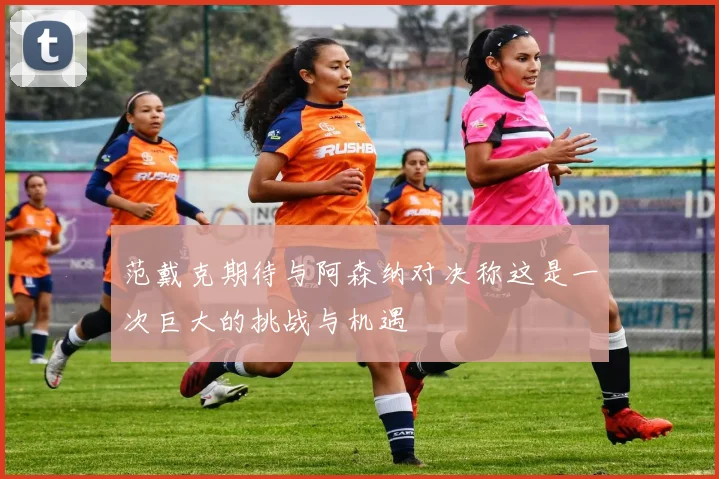 范戴克期待与阿森纳对决称这是一次巨大的挑战与机遇