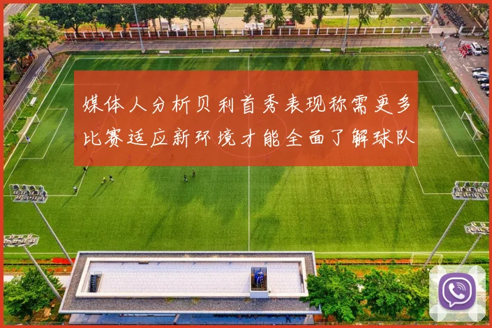 媒体人分析贝利首秀表现称需更多比赛适应新环境才能全面了解球队