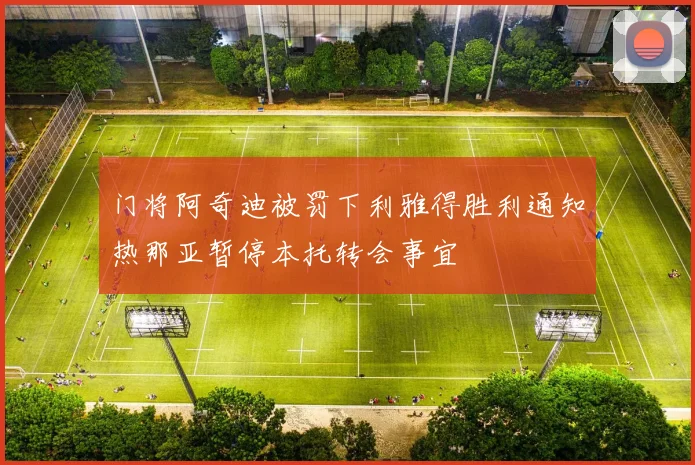 门将阿奇迪被罚下利雅得胜利通知热那亚暂停本托转会事宜