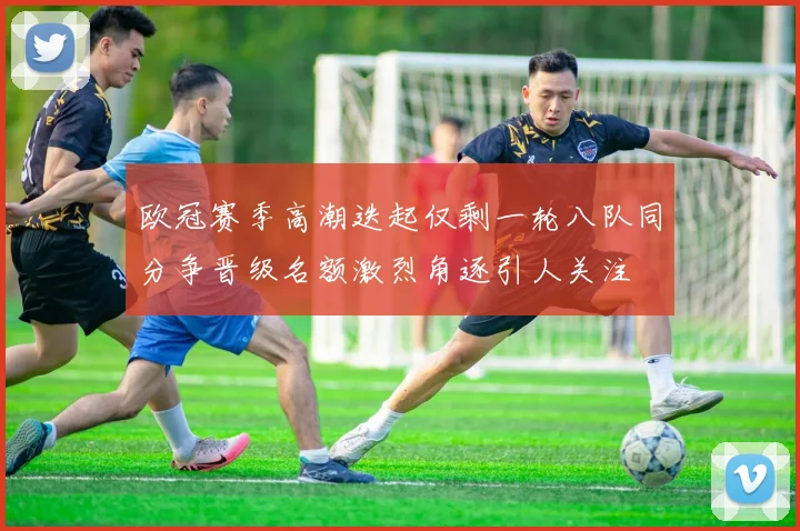 欧冠赛季高潮迭起仅剩一轮八队同分争晋级名额激烈角逐引人关注
