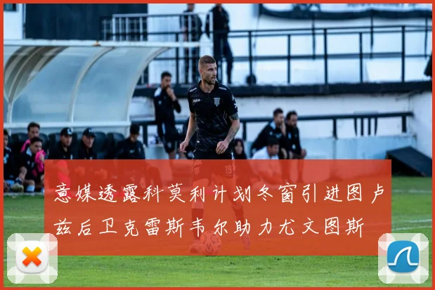 意媒透露科莫利计划冬窗引进图卢兹后卫克雷斯韦尔助力尤文图斯