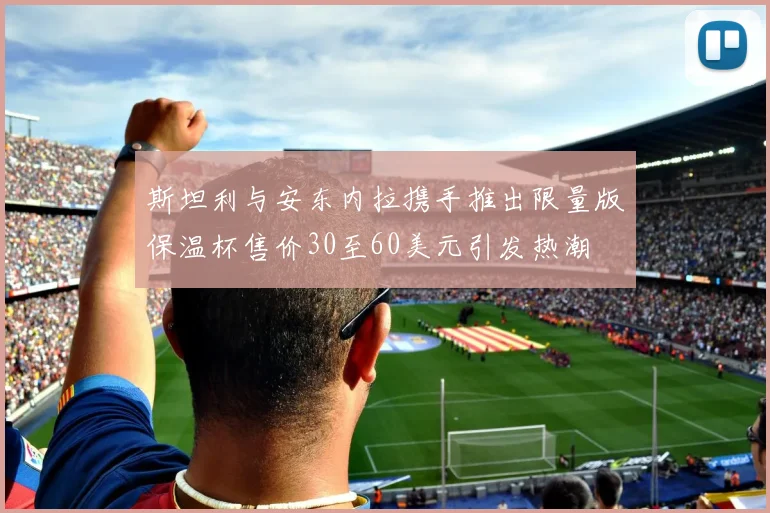 斯坦利与安东内拉携手推出限量版保温杯售价30至60美元引发热潮