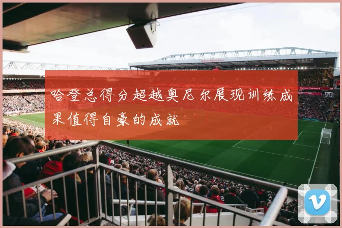 哈登总得分超越奥尼尔展现训练成果值得自豪的成就