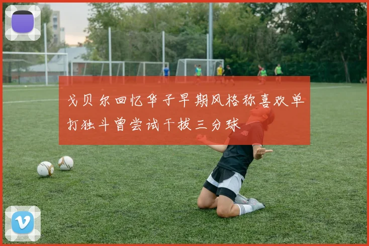 戈贝尔回忆华子早期风格称喜欢单打独斗曾尝试干拔三分球