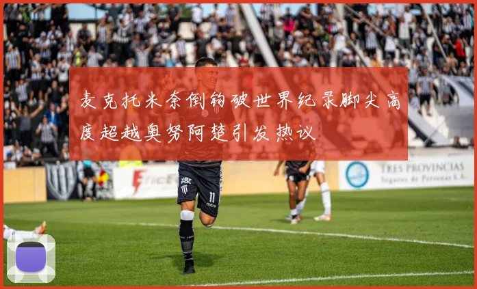 麦克托米奈倒钩破世界纪录脚尖高度超越奥努阿楚引发热议