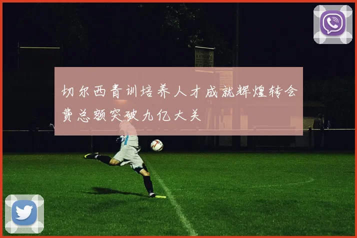 切尔西青训培养人才成就辉煌转会费总额突破九亿大关