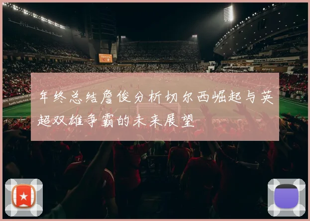 年终总结詹俊分析切尔西崛起与英超双雄争霸的未来展望