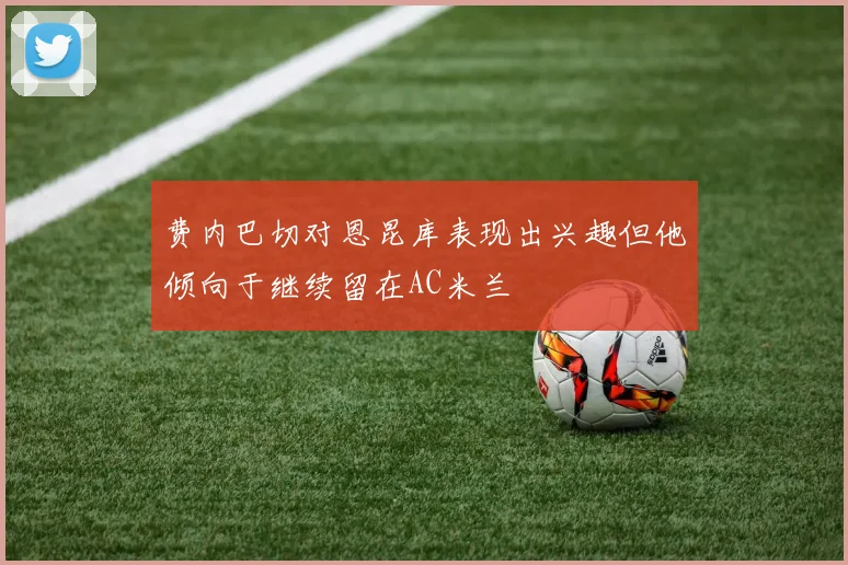 费内巴切对恩昆库表现出兴趣但他倾向于继续留在AC米兰