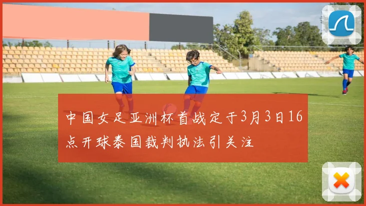 中国女足亚洲杯首战定于3月3日16点开球泰国裁判执法引关注