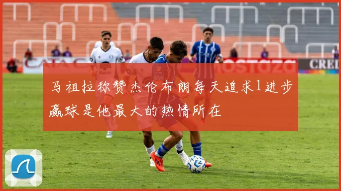 马祖拉称赞杰伦布朗每天追求1进步赢球是他最大的热情所在