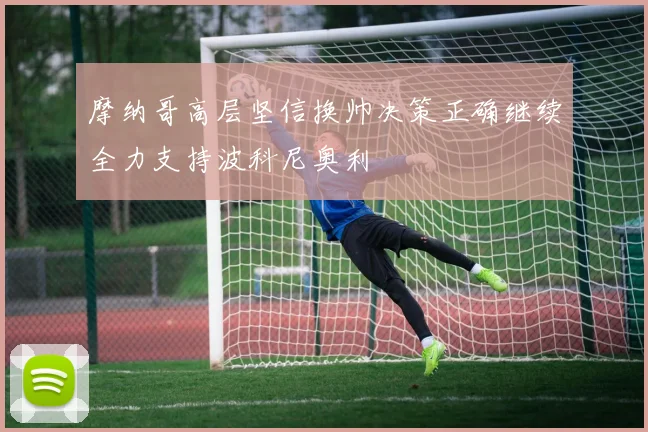 摩纳哥高层坚信换帅决策正确继续全力支持波科尼奥利