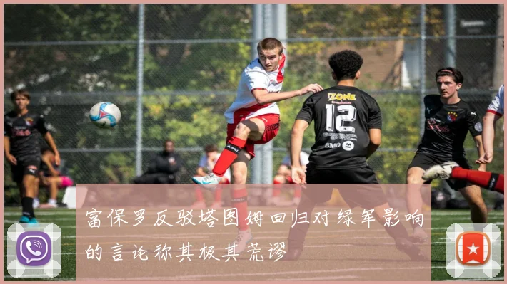 富保罗反驳塔图姆回归对绿军影响的言论称其极其荒谬