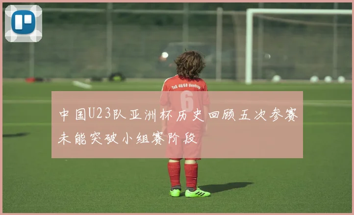 中国U23队亚洲杯历史回顾五次参赛未能突破小组赛阶段