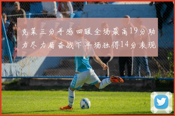 克莱三分手感回暖全场最高19分助力尽力局奋战下半场独得14分表现抢眼