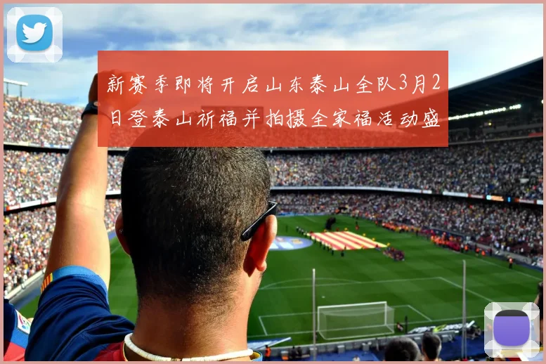 新赛季即将开启山东泰山全队3月2日登泰山祈福并拍摄全家福活动盛大举行