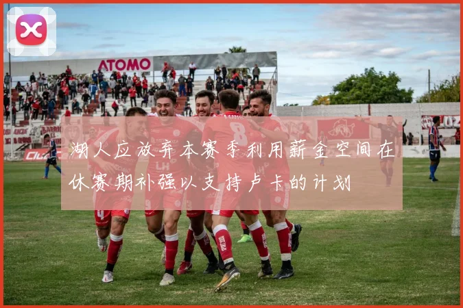 湖人应放弃本赛季利用薪金空间在休赛期补强以支持卢卡的计划