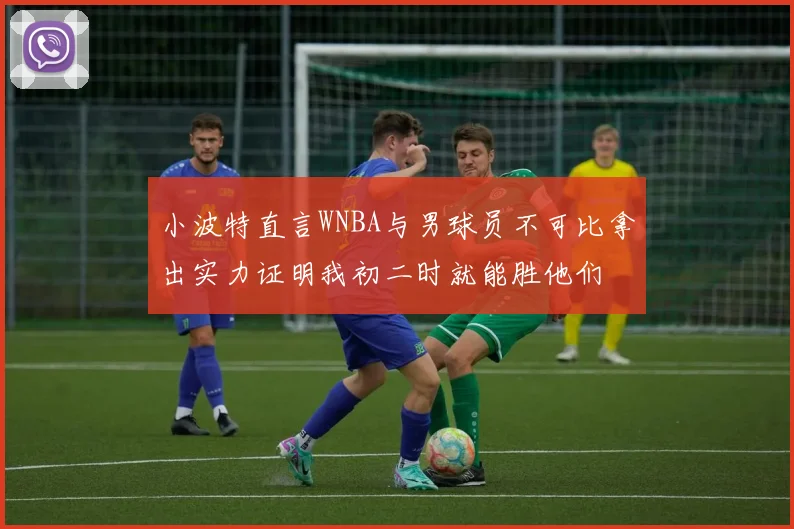 小波特直言WNBA与男球员不可比拿出实力证明我初二时就能胜他们