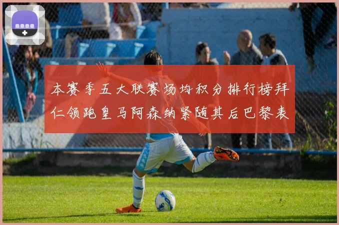 本赛季五大联赛场均积分排行榜拜仁领跑皇马阿森纳紧随其后巴黎表现不佳排第十二