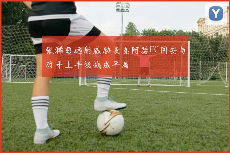张稀哲远射威胁麦克阿瑟FC国安与对手上半场战成平局