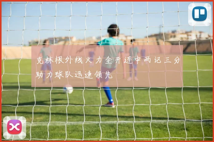 克林根外线火力全开连中两记三分助力球队迅速领先