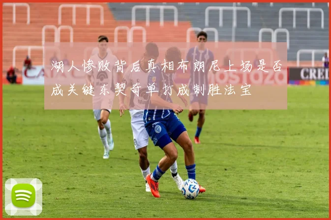 湖人惨败背后真相布朗尼上场是否成关键东契奇单打成制胜法宝