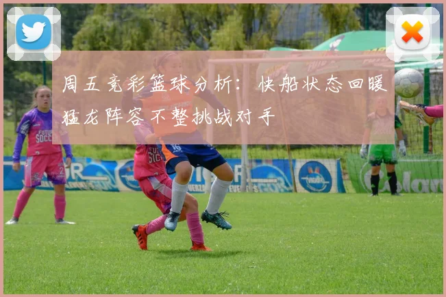 周五竞彩篮球分析：快船状态回暖猛龙阵容不整挑战对手