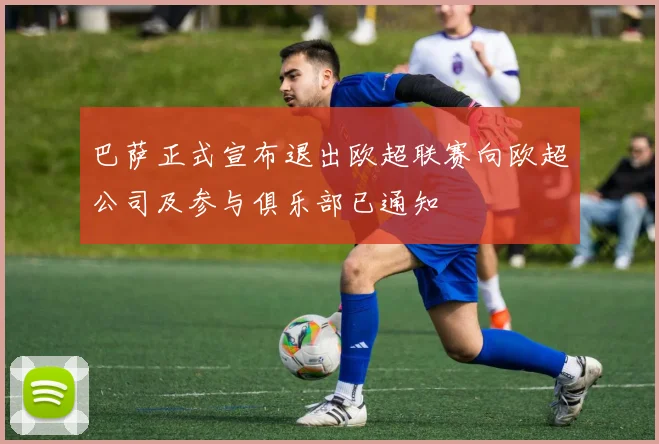 巴萨正式宣布退出欧超联赛向欧超公司及参与俱乐部已通知