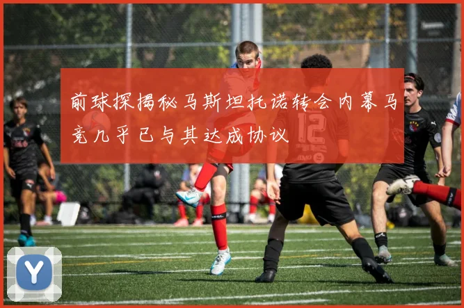 前球探揭秘马斯坦托诺转会内幕马竞几乎已与其达成协议