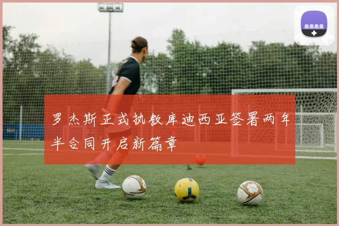 罗杰斯正式执教库迪西亚签署两年半合同开启新篇章