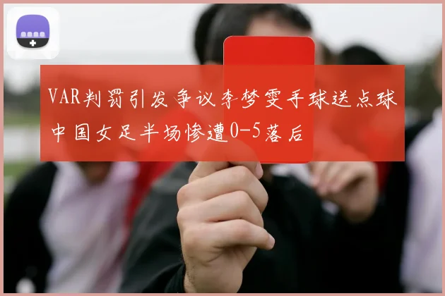 VAR判罚引发争议李梦雯手球送点球中国女足半场惨遭0-5落后