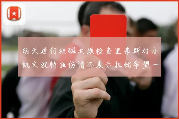 明天进行核磁共振检查里弗斯对小凯文波特扭伤情况表示担忧希望一切顺利