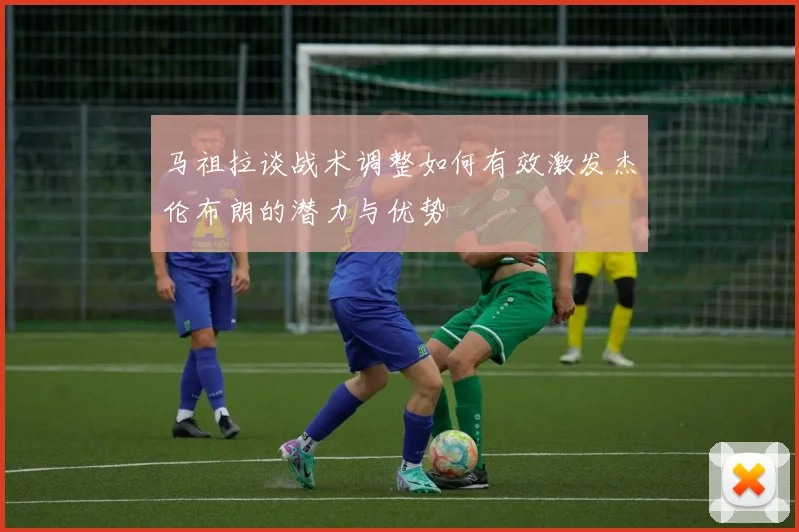马祖拉谈战术调整如何有效激发杰伦布朗的潜力与优势