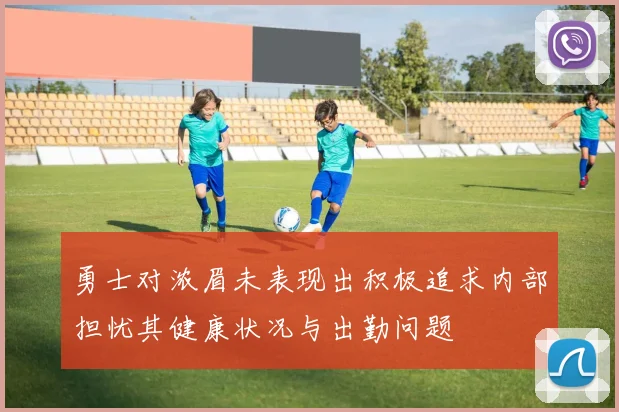 勇士对浓眉未表现出积极追求内部担忧其健康状况与出勤问题