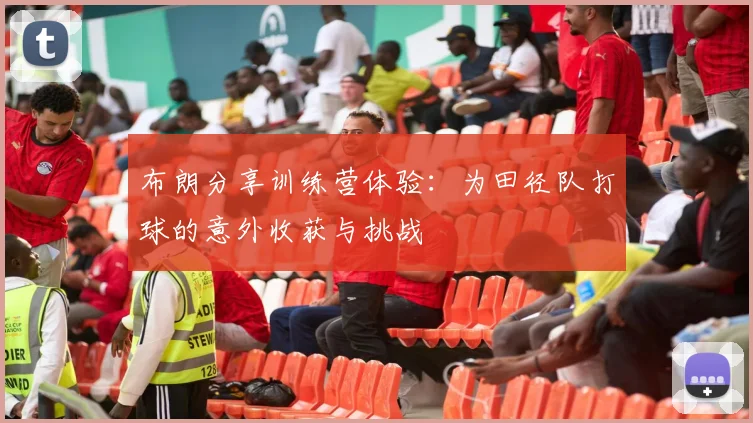 布朗分享训练营体验：为田径队打球的意外收获与挑战