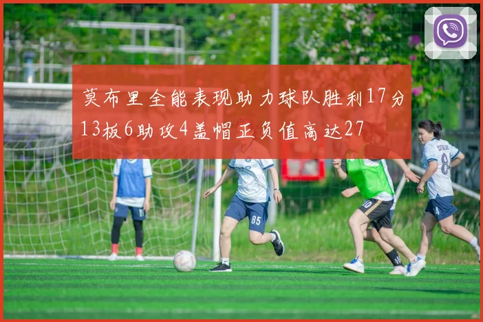 莫布里全能表现助力球队胜利17分13板6助攻4盖帽正负值高达27